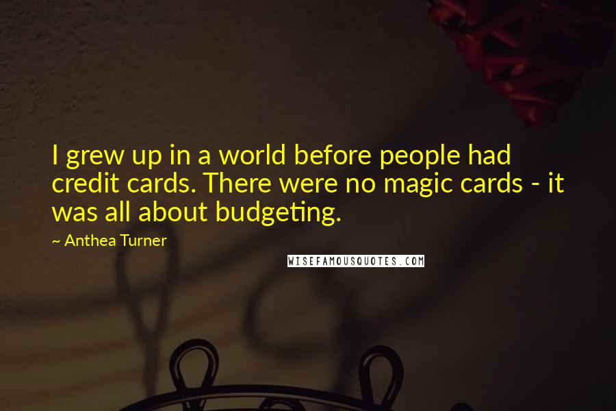 Anthea Turner Quotes: I grew up in a world before people had credit cards. There were no magic cards - it was all about budgeting.