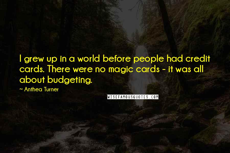 Anthea Turner Quotes: I grew up in a world before people had credit cards. There were no magic cards - it was all about budgeting.