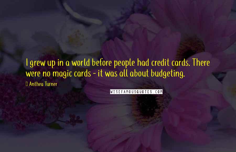 Anthea Turner Quotes: I grew up in a world before people had credit cards. There were no magic cards - it was all about budgeting.