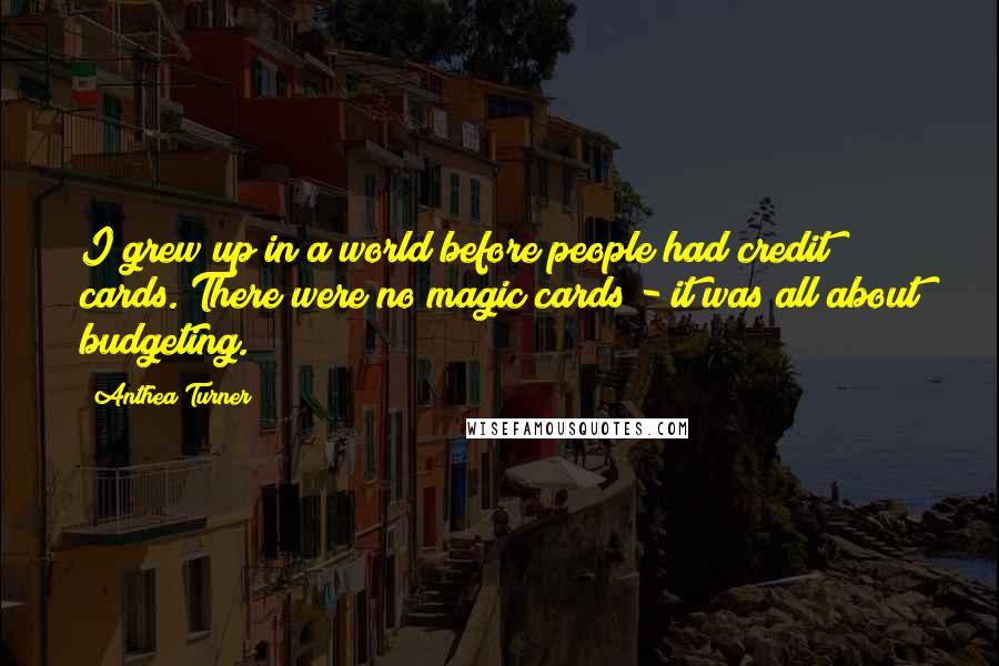 Anthea Turner Quotes: I grew up in a world before people had credit cards. There were no magic cards - it was all about budgeting.