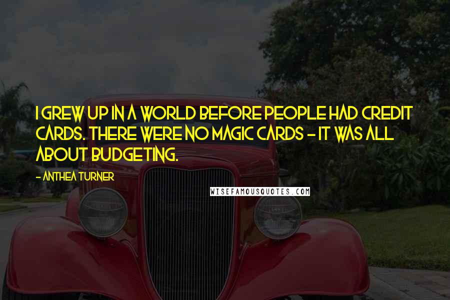 Anthea Turner Quotes: I grew up in a world before people had credit cards. There were no magic cards - it was all about budgeting.