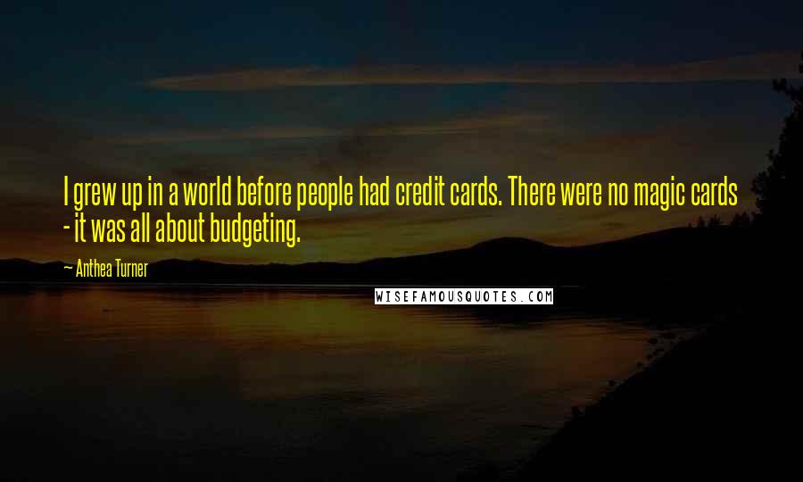 Anthea Turner Quotes: I grew up in a world before people had credit cards. There were no magic cards - it was all about budgeting.