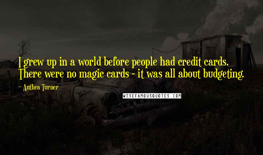 Anthea Turner Quotes: I grew up in a world before people had credit cards. There were no magic cards - it was all about budgeting.