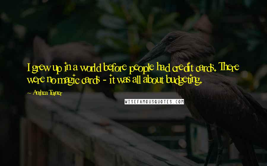Anthea Turner Quotes: I grew up in a world before people had credit cards. There were no magic cards - it was all about budgeting.