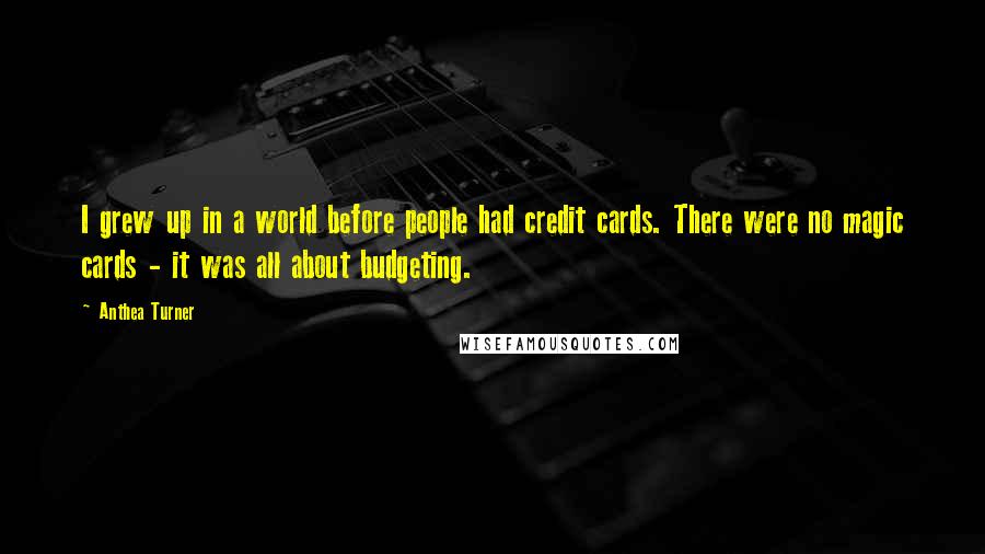 Anthea Turner Quotes: I grew up in a world before people had credit cards. There were no magic cards - it was all about budgeting.