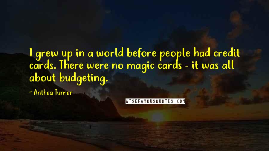 Anthea Turner Quotes: I grew up in a world before people had credit cards. There were no magic cards - it was all about budgeting.