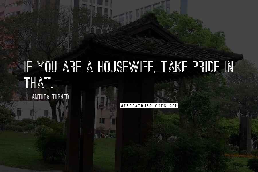 Anthea Turner Quotes: If you are a housewife, take pride in that.