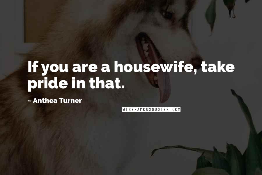 Anthea Turner Quotes: If you are a housewife, take pride in that.