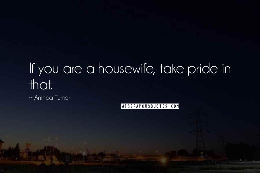 Anthea Turner Quotes: If you are a housewife, take pride in that.