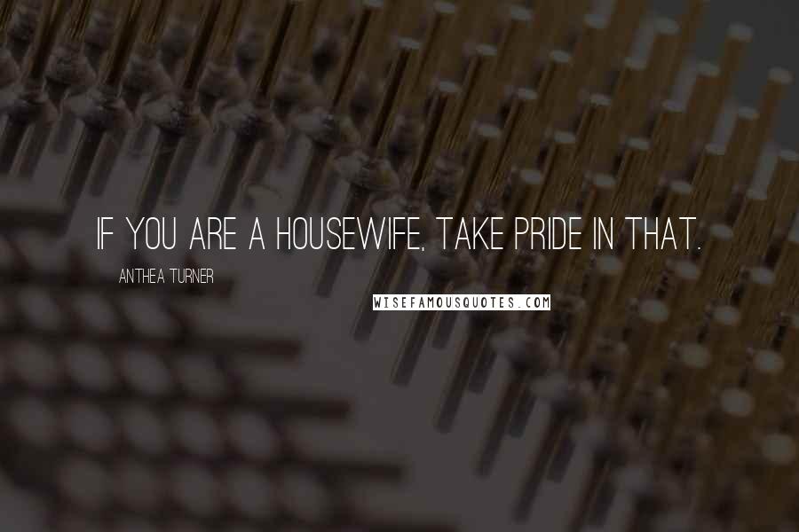 Anthea Turner Quotes: If you are a housewife, take pride in that.