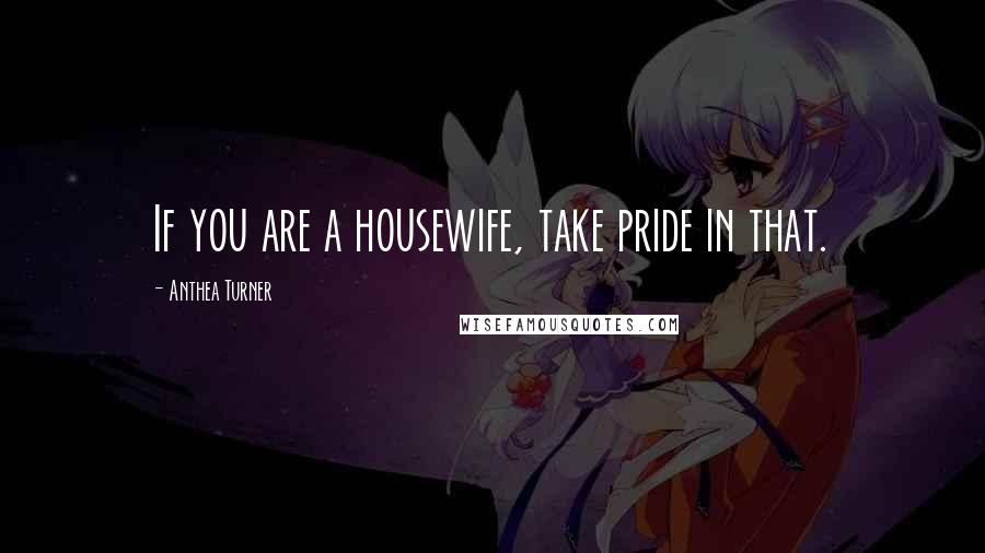 Anthea Turner Quotes: If you are a housewife, take pride in that.