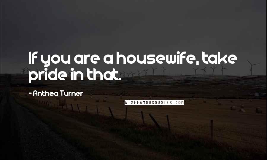 Anthea Turner Quotes: If you are a housewife, take pride in that.