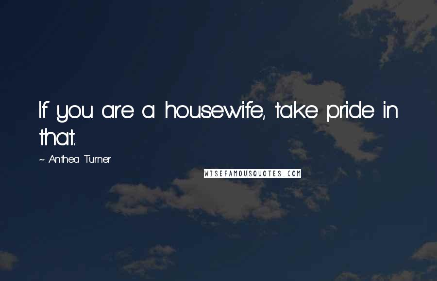 Anthea Turner Quotes: If you are a housewife, take pride in that.