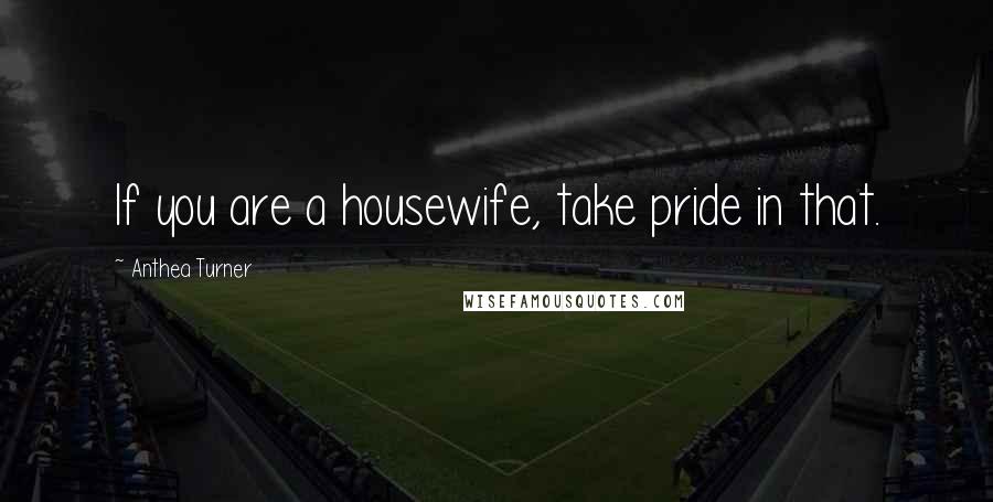 Anthea Turner Quotes: If you are a housewife, take pride in that.