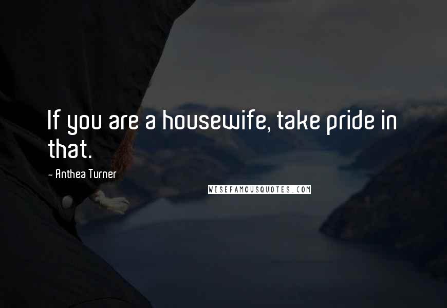 Anthea Turner Quotes: If you are a housewife, take pride in that.