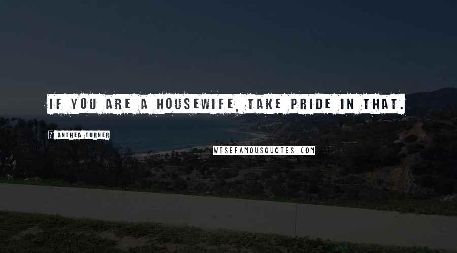 Anthea Turner Quotes: If you are a housewife, take pride in that.