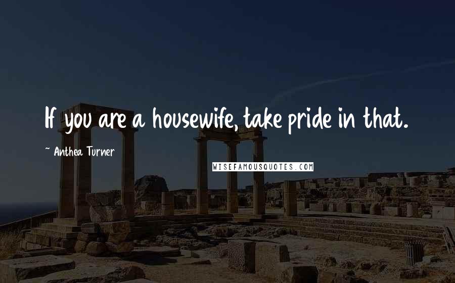 Anthea Turner Quotes: If you are a housewife, take pride in that.