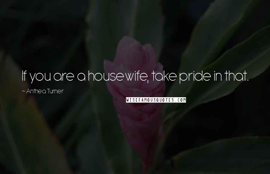 Anthea Turner Quotes: If you are a housewife, take pride in that.