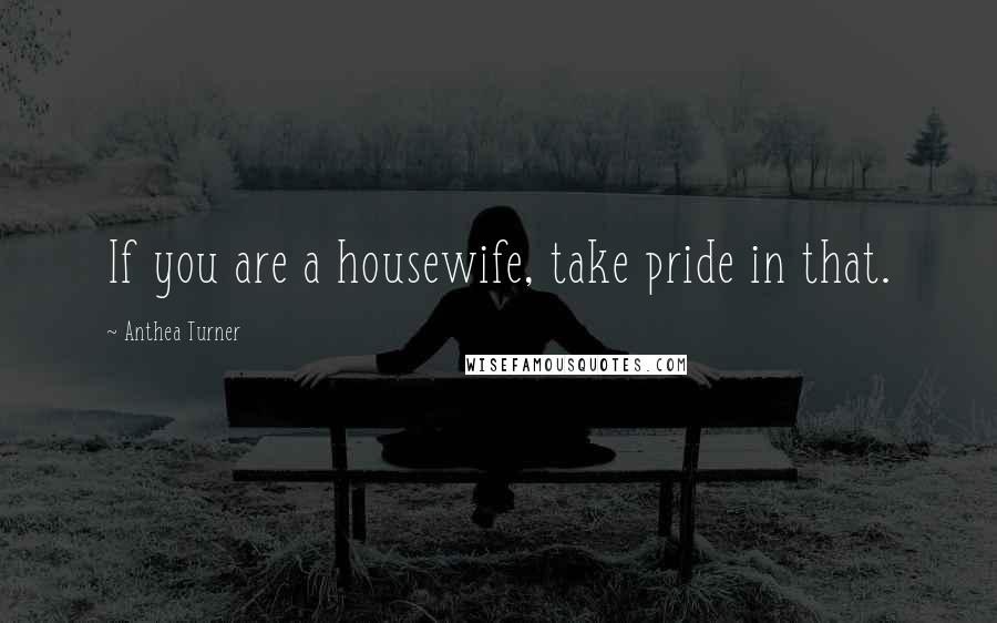 Anthea Turner Quotes: If you are a housewife, take pride in that.