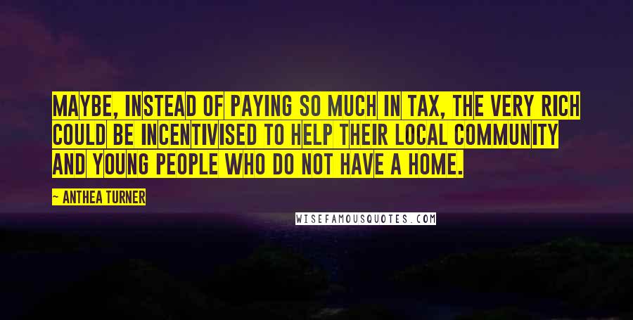 Anthea Turner Quotes: Maybe, instead of paying so much in tax, the very rich could be incentivised to help their local community and young people who do not have a home.