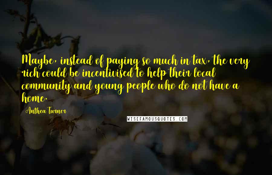 Anthea Turner Quotes: Maybe, instead of paying so much in tax, the very rich could be incentivised to help their local community and young people who do not have a home.