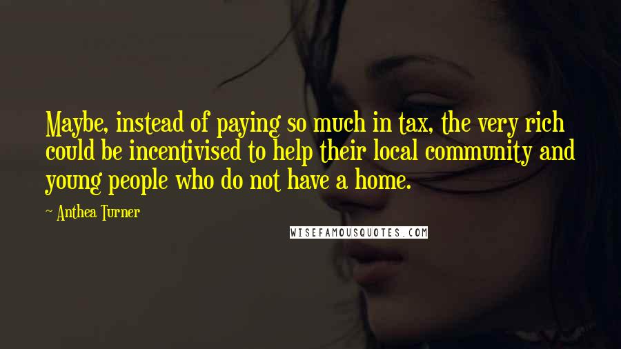 Anthea Turner Quotes: Maybe, instead of paying so much in tax, the very rich could be incentivised to help their local community and young people who do not have a home.