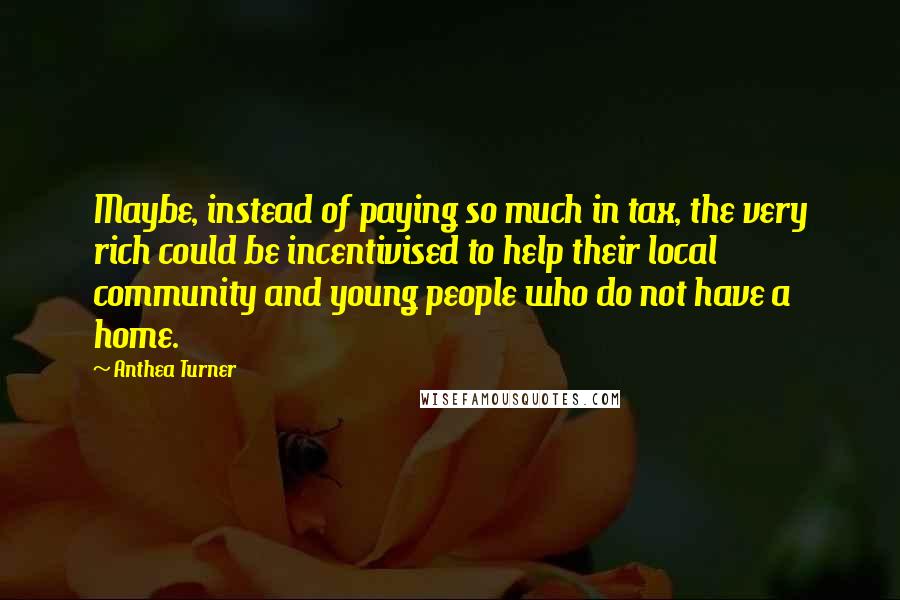 Anthea Turner Quotes: Maybe, instead of paying so much in tax, the very rich could be incentivised to help their local community and young people who do not have a home.