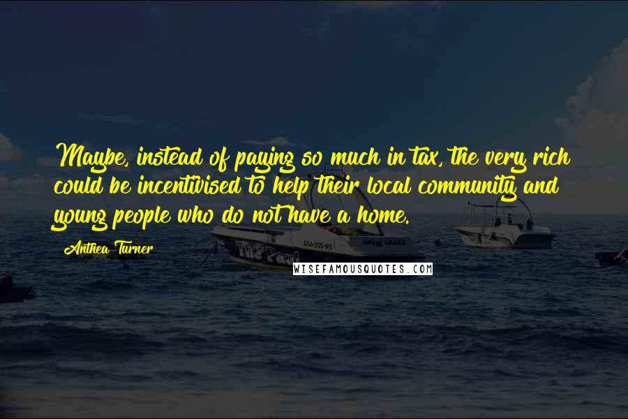 Anthea Turner Quotes: Maybe, instead of paying so much in tax, the very rich could be incentivised to help their local community and young people who do not have a home.