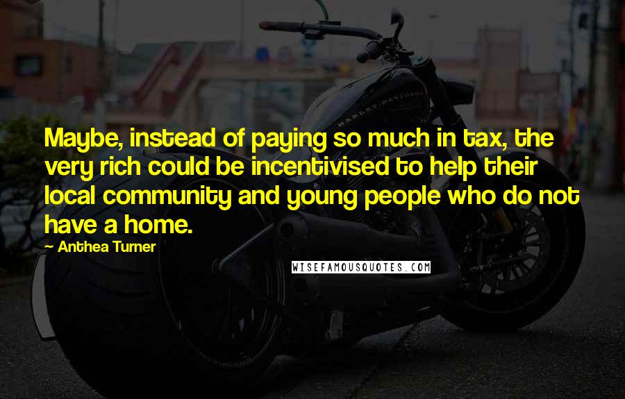 Anthea Turner Quotes: Maybe, instead of paying so much in tax, the very rich could be incentivised to help their local community and young people who do not have a home.