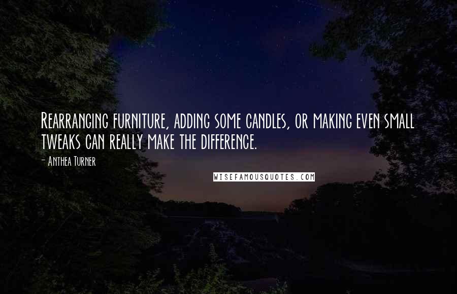 Anthea Turner Quotes: Rearranging furniture, adding some candles, or making even small tweaks can really make the difference.