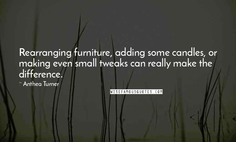 Anthea Turner Quotes: Rearranging furniture, adding some candles, or making even small tweaks can really make the difference.
