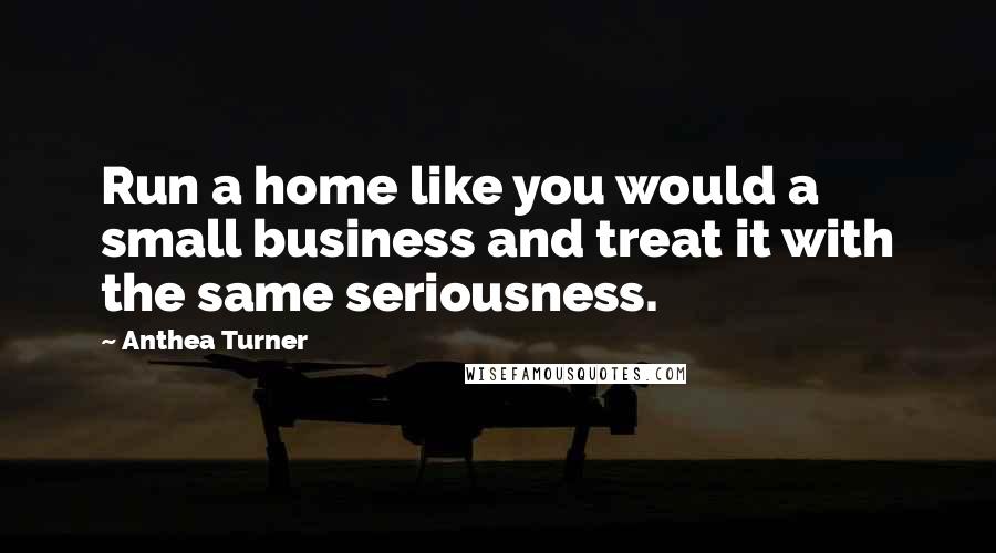 Anthea Turner Quotes: Run a home like you would a small business and treat it with the same seriousness.