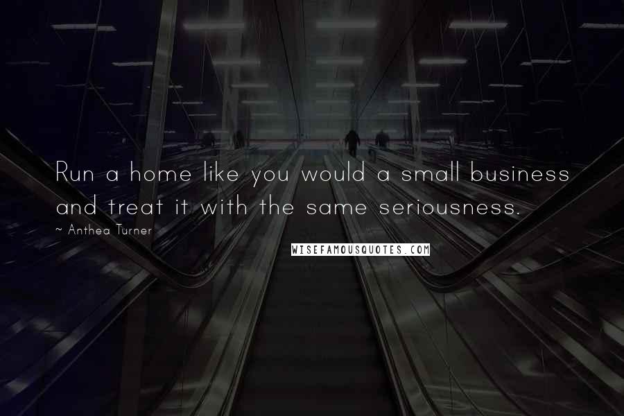 Anthea Turner Quotes: Run a home like you would a small business and treat it with the same seriousness.