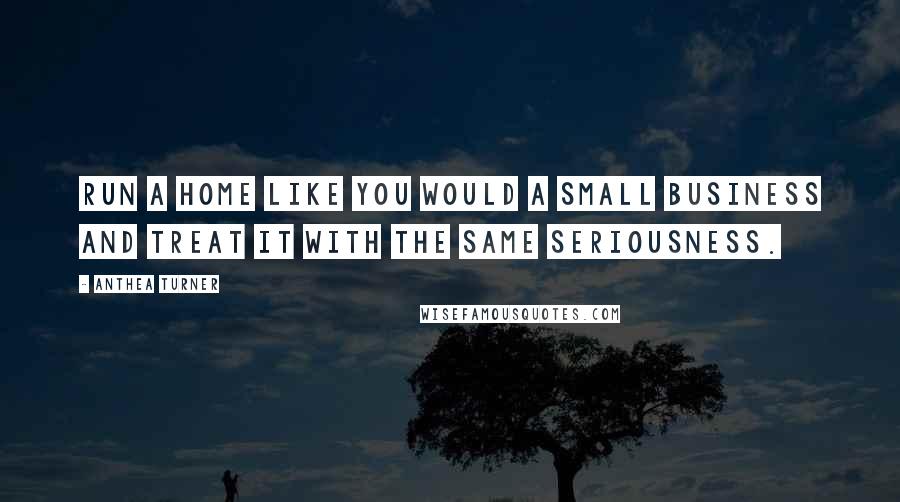 Anthea Turner Quotes: Run a home like you would a small business and treat it with the same seriousness.