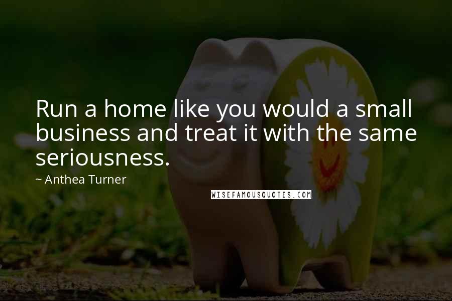 Anthea Turner Quotes: Run a home like you would a small business and treat it with the same seriousness.