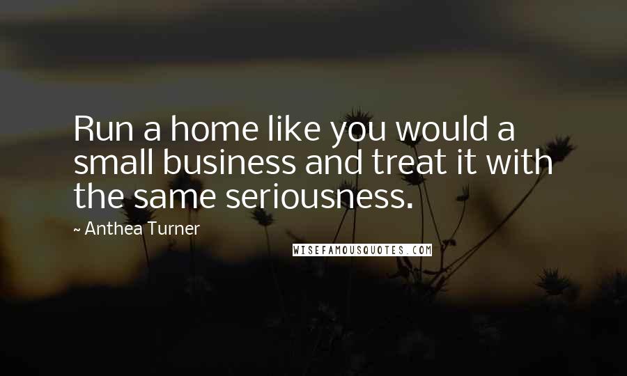 Anthea Turner Quotes: Run a home like you would a small business and treat it with the same seriousness.