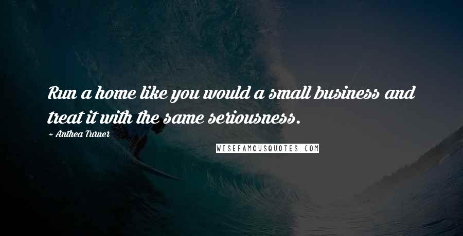 Anthea Turner Quotes: Run a home like you would a small business and treat it with the same seriousness.