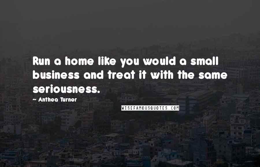 Anthea Turner Quotes: Run a home like you would a small business and treat it with the same seriousness.