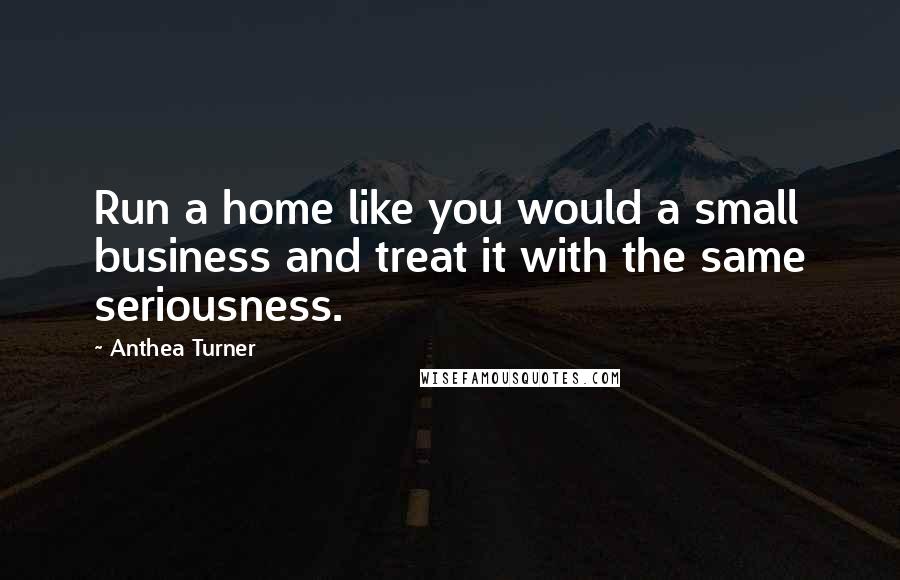 Anthea Turner Quotes: Run a home like you would a small business and treat it with the same seriousness.