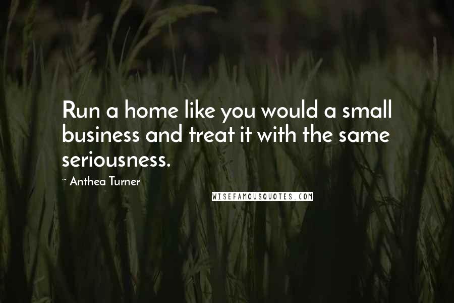 Anthea Turner Quotes: Run a home like you would a small business and treat it with the same seriousness.