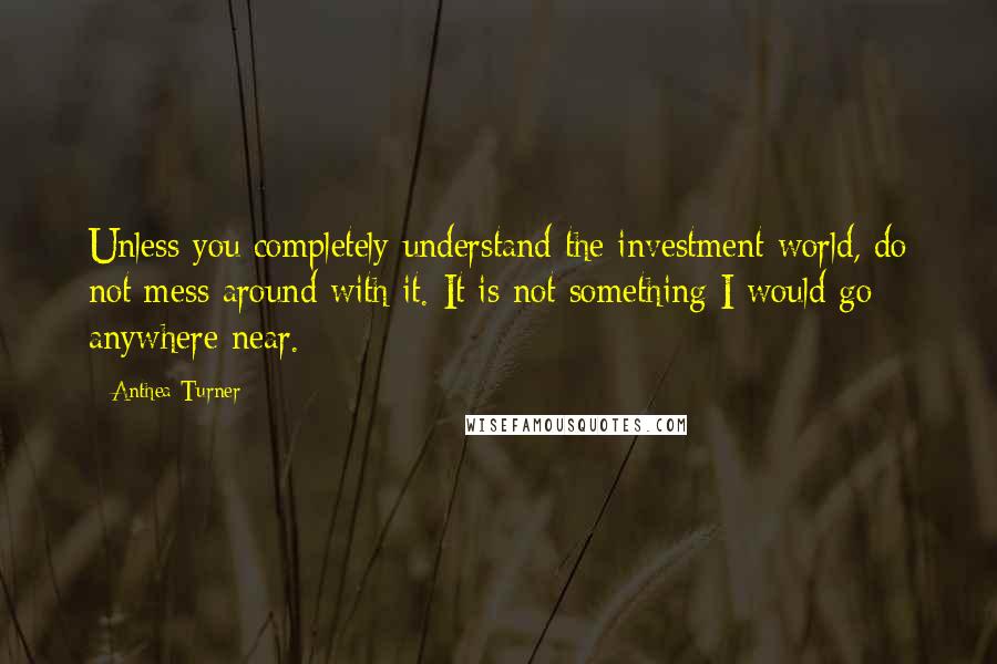 Anthea Turner Quotes: Unless you completely understand the investment world, do not mess around with it. It is not something I would go anywhere near.