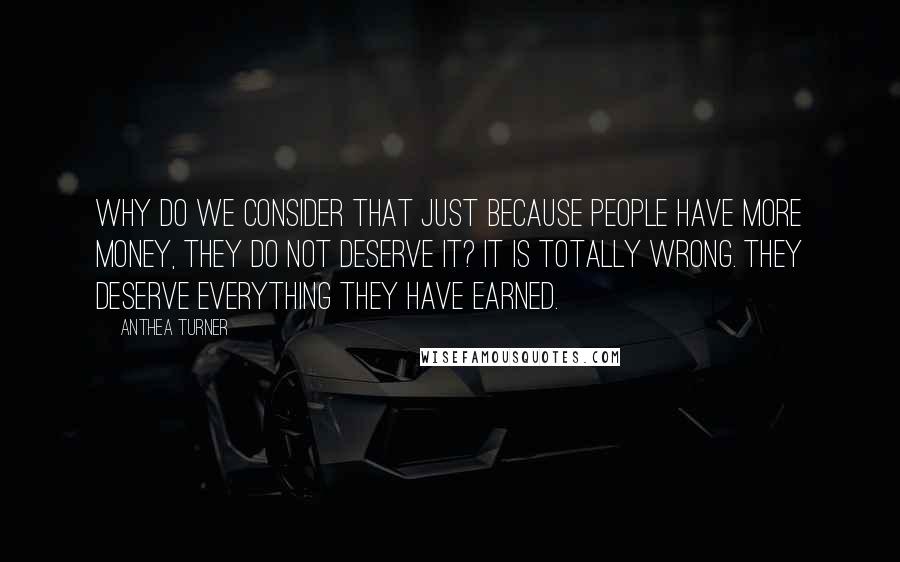 Anthea Turner Quotes: Why do we consider that just because people have more money, they do not deserve it? It is totally wrong. They deserve everything they have earned.