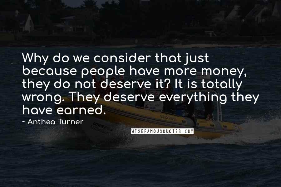 Anthea Turner Quotes: Why do we consider that just because people have more money, they do not deserve it? It is totally wrong. They deserve everything they have earned.