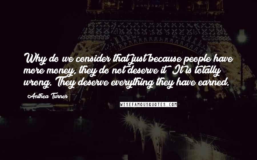 Anthea Turner Quotes: Why do we consider that just because people have more money, they do not deserve it? It is totally wrong. They deserve everything they have earned.