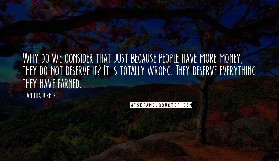 Anthea Turner Quotes: Why do we consider that just because people have more money, they do not deserve it? It is totally wrong. They deserve everything they have earned.