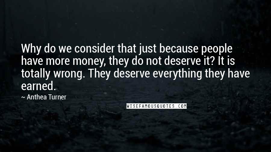 Anthea Turner Quotes: Why do we consider that just because people have more money, they do not deserve it? It is totally wrong. They deserve everything they have earned.