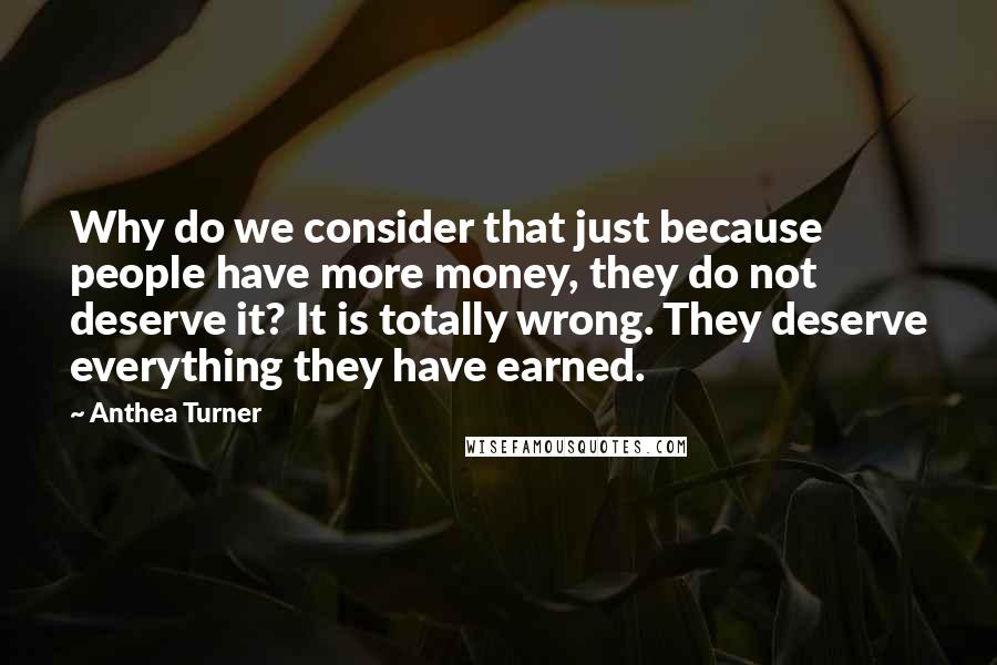 Anthea Turner Quotes: Why do we consider that just because people have more money, they do not deserve it? It is totally wrong. They deserve everything they have earned.
