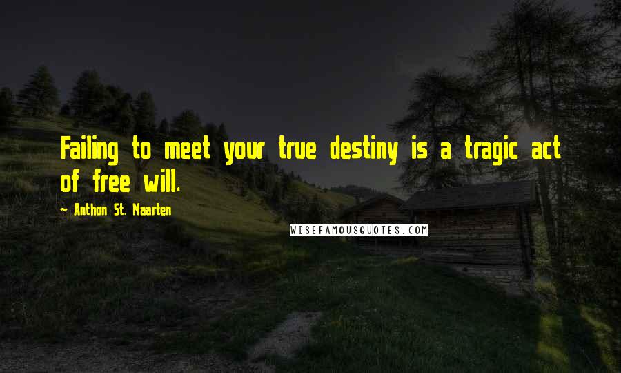 Anthon St. Maarten Quotes: Failing to meet your true destiny is a tragic act of free will.