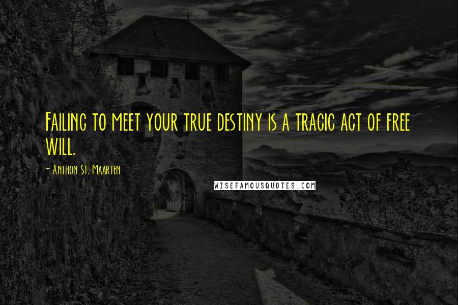 Anthon St. Maarten Quotes: Failing to meet your true destiny is a tragic act of free will.