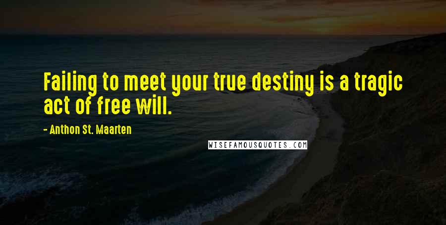 Anthon St. Maarten Quotes: Failing to meet your true destiny is a tragic act of free will.